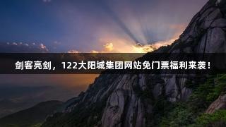 剑客亮剑，122大阳城集团网站免门票福利来袭！