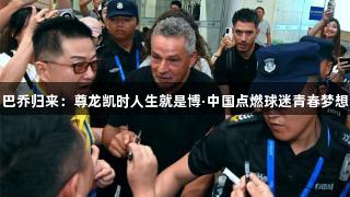 巴乔归来：尊龙凯时人生就是博·中国点燃球迷青春梦想