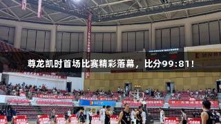 尊龙凯时首场比赛精彩落幕，比分99:81！