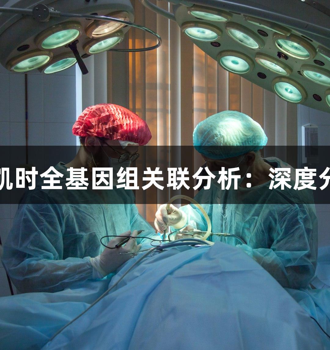 探秘尊龙凯时全基因组关联分析：深度分析与发现