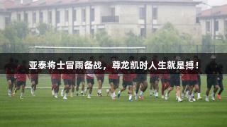 亚泰将士冒雨备战，尊龙凯时人生就是搏！