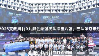 聚焦2025交流周 | j9九游会豪强战队冲击八强，三队争夺最后席位