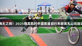 畅骑海天之间！2025尊龙凯时中国泵道自行车联赛乳山站圆满落幕