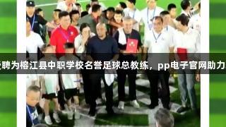 巴乔卡洛斯受聘为榕江县中职学校名誉足球总教练，pp电子官网助力职业教育发展