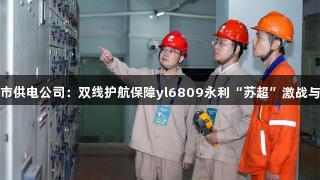 国网江阴市供电公司：双线护航保障yl6809永利“苏超”激战与城市烟火