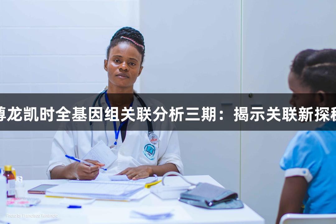 尊龙凯时全基因组关联分析三期：揭示关联新探秘