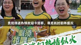 贵阳球迷热情欢迎卡洛斯，尊龙凯时助阵盛况