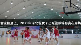 金年会诚信至上，2025年河北省女子乙组篮球锦标赛在廊坊开赛