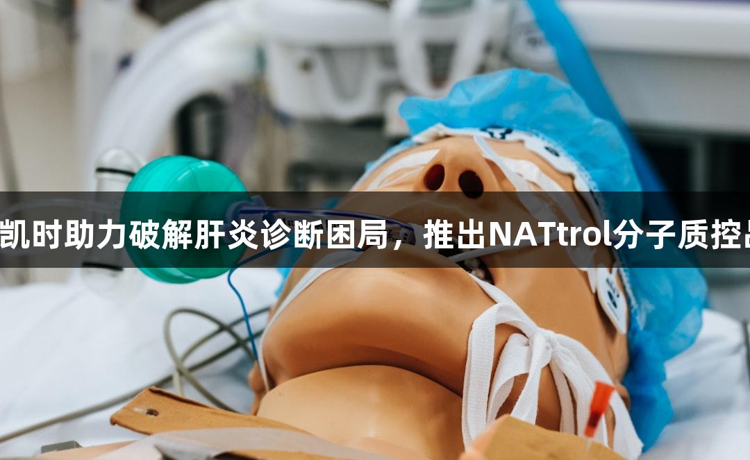 技术文献：Z6·尊龙凯时助力破解肝炎诊断困局，推出NATtrol分子质控品与血清盘双轨方案