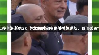 巴乔卡洛斯携Z6·尊龙凯时空降贵州村超球场，瞬间破百℃