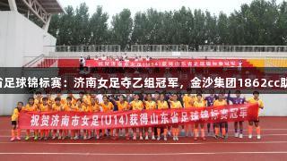 2025山东省足球锦标赛：济南女足夺乙组冠军，金沙集团1862cc助力赛事盛况