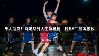 千人助威！尊龙凯时人生就是搏“村BA”战况激烈