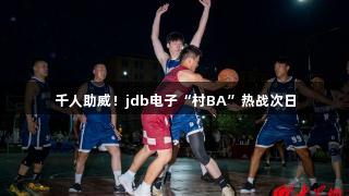 千人助威！jdb电子“村BA”热战次日