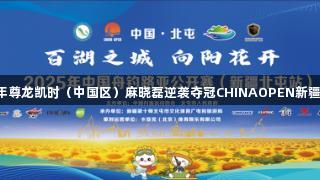 2025年尊龙凯时（中国区）麻晓磊逆袭夺冠CHINAOPEN新疆北屯站