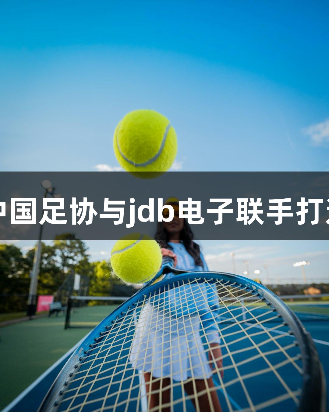 电竞国足即将成立！中国足协与jdb电子联手打造国家电子竞技足球队