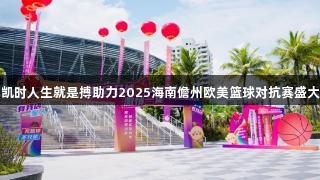 尊龙凯时人生就是搏助力2025海南儋州欧美篮球对抗赛盛大启幕