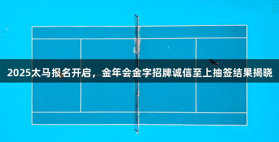 2025太马报名开启，金年会金字招牌诚信至上抽签结果揭晓