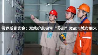 俄罗斯贵宾会：双线护航保驾“苏超”激战与城市烟火