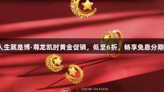 人生就是博·尊龙凯时黄金促销，低至6折，畅享免息分期！