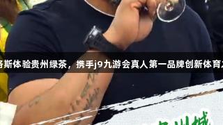卡洛斯体验贵州绿茶，携手j9九游会真人第一品牌创新体育之旅