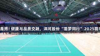 尊龙凯时-人生就是搏! 健康与品质交融，洋河股份“羽梦同行”2025羽毛球联赛精彩开启
