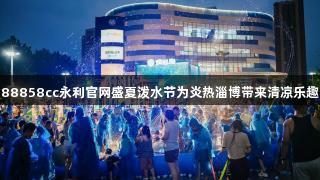 88858cc永利官网盛夏泼水节为炎热淄博带来清凉乐趣