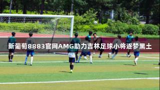 新葡萄8883官网AMG助力吉林足球小将逐梦黑土