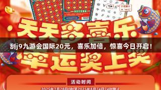 刮j9九游会国际20元，喜乐加倍，惊喜今日开启！