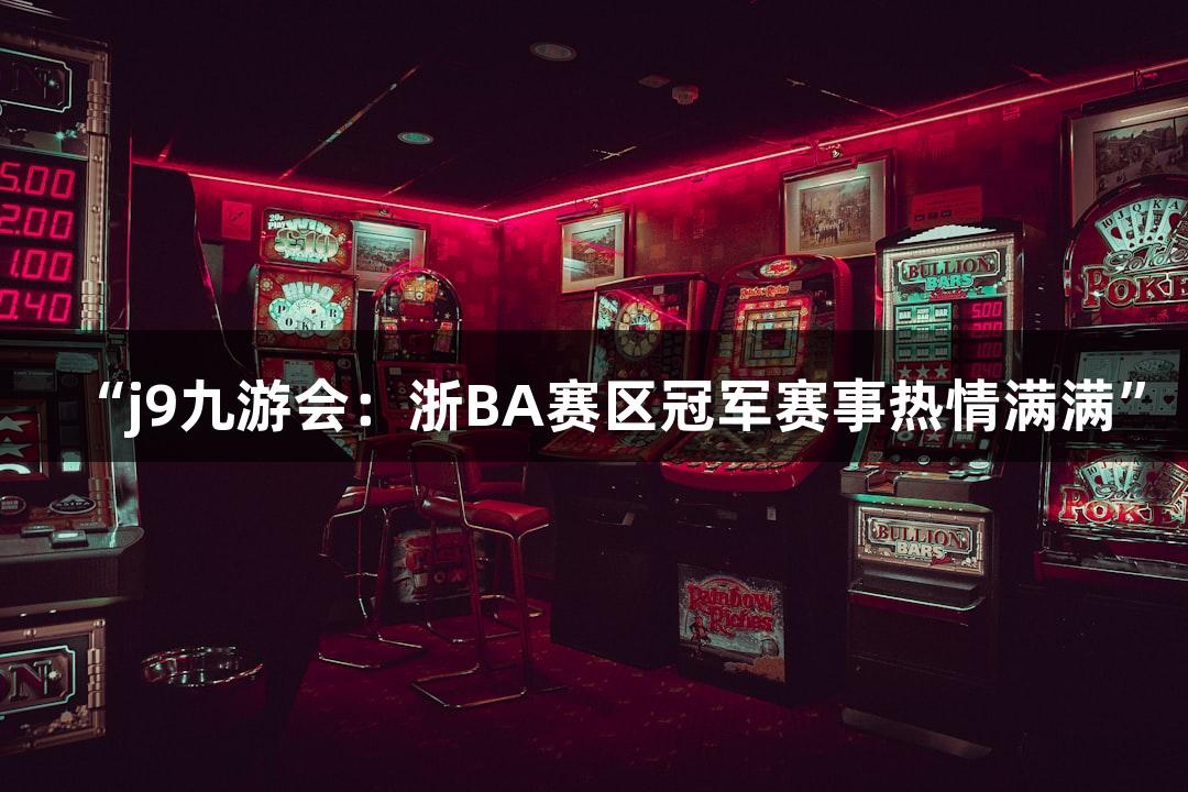 “j9九游会：浙BA赛区冠军赛事热情满满”