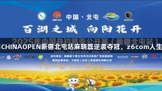 2025年CHINAOPEN新疆北屯站麻晓磊逆袭夺冠，z6com人生就是博！