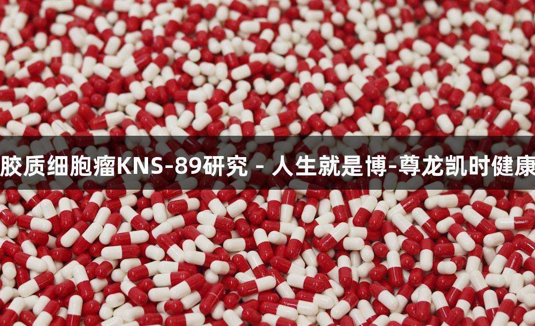 人脑胶质细胞瘤KNS-89研究 - 人生就是博-尊龙凯时健康前沿