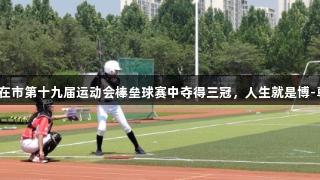 淄博十中在市第十九届运动会棒垒球赛中夺得三冠，人生就是博-尊龙凯时。