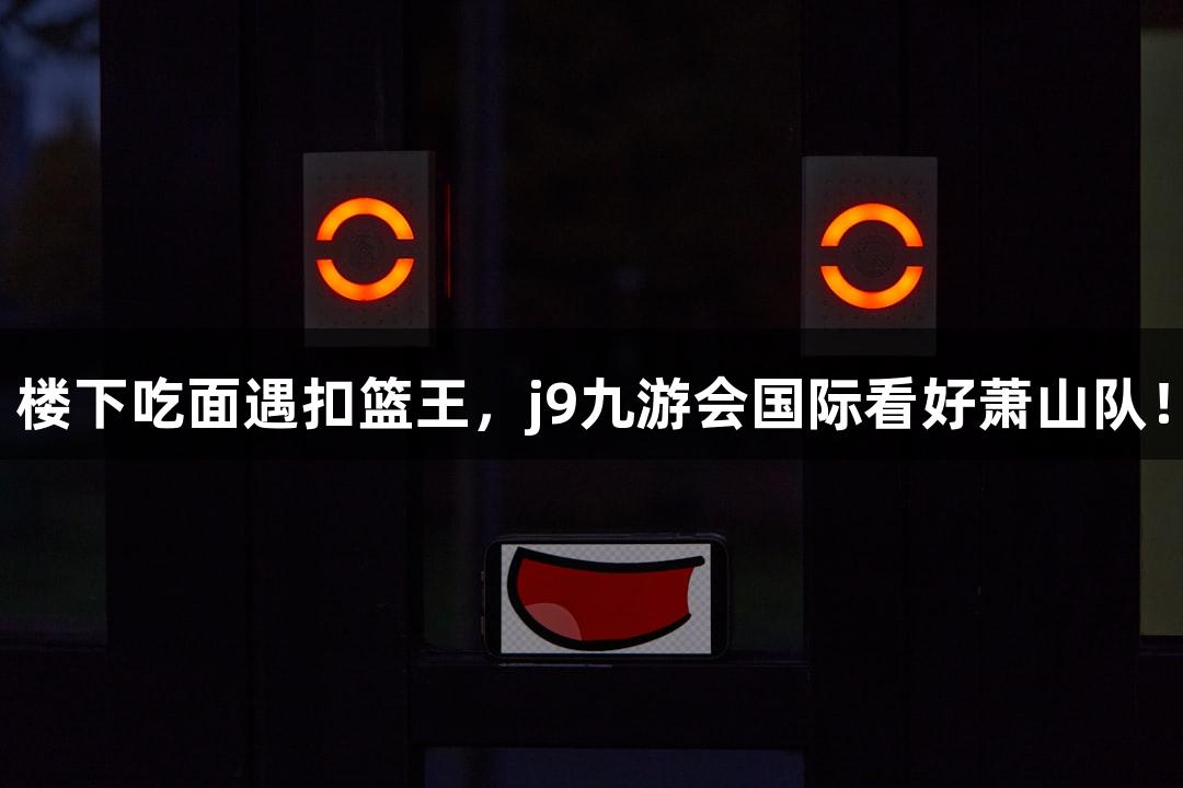 楼下吃面遇扣篮王，j9九游会国际看好萧山队！