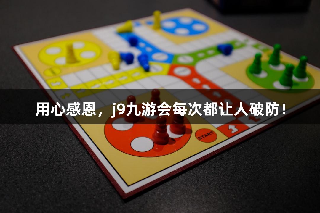 用心感恩，j9九游会每次都让人破防！