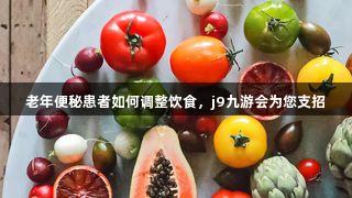 老年便秘患者如何调整饮食，j9九游会为您支招
