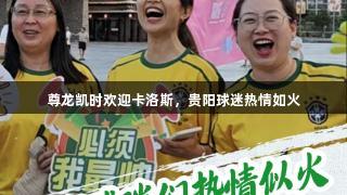 尊龙凯时欢迎卡洛斯，贵阳球迷热情如火