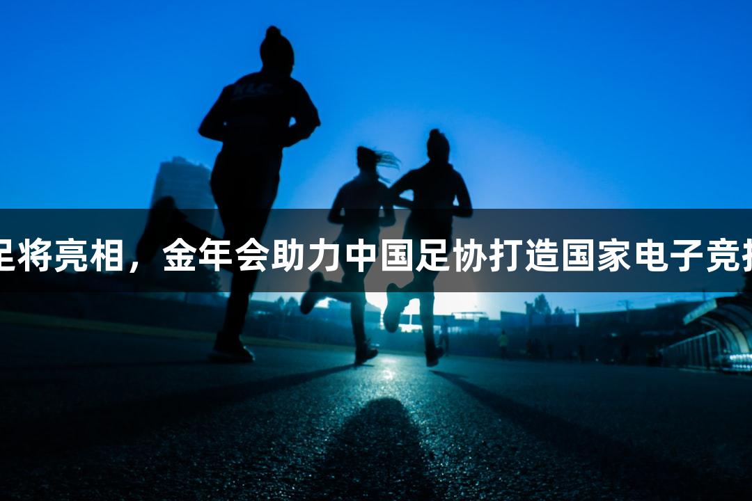 电竞国足将亮相，金年会助力中国足协打造国家电子竞技足球队