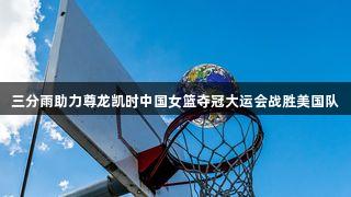 三分雨助力尊龙凯时中国女篮夺冠大运会战胜美国队