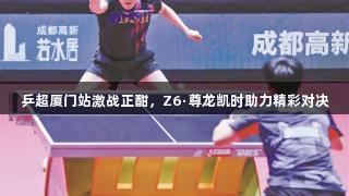 乒超厦门站激战正酣，Z6·尊龙凯时助力精彩对决