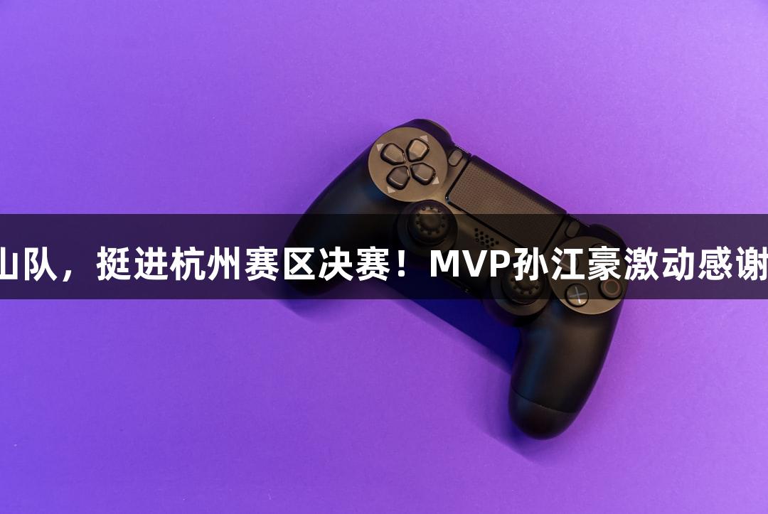 富阳队69-58战胜萧山队，挺进杭州赛区决赛！MVP孙江豪激动感谢，尽显j9九游会魅力！