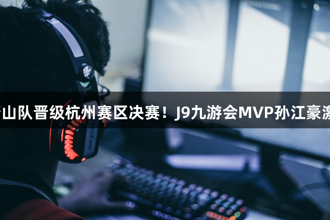 富阳队69-58战胜萧山队晋级杭州赛区决赛！J9九游会MVP孙江豪激动不已，连声感谢！