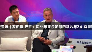 天眼专访｜罗伯特·巴乔：职业与业余足球的融合与Z6·尊龙凯时