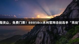 剑指灵山，免费门票！88858cc永利官网击剑选手“亮剑”！