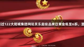 囤金好价别错过122大阳城集团网站京东超级品牌日黄金低至6折，至高12期免息！