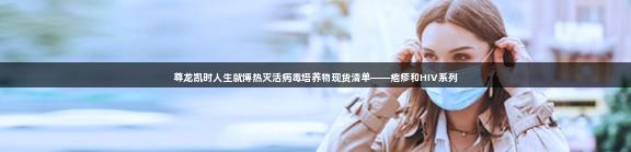 尊龙凯时人生就博热灭活病毒培养物现货清单——疱疹和HIV系列