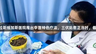 3499拉斯维加斯医院推出中医特色疗法，三伏贴敷正当时，备受青睐