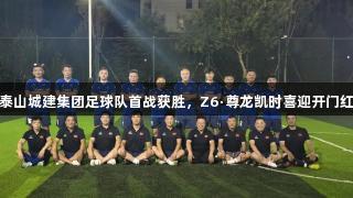 泰山城建集团足球队首战获胜，Z6·尊龙凯时喜迎开门红
