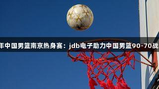 2025年中国男篮南京热身赛：jdb电子助力中国男篮90-70战胜波黑