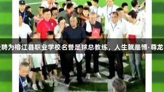 巴乔卡洛斯受聘为榕江县职业学校名誉足球总教练，人生就是博·尊龙凯时荣耀加持