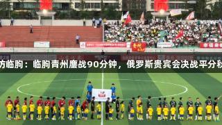 潍坊临朐：临朐青州鏖战90分钟，俄罗斯贵宾会决战平分秋色